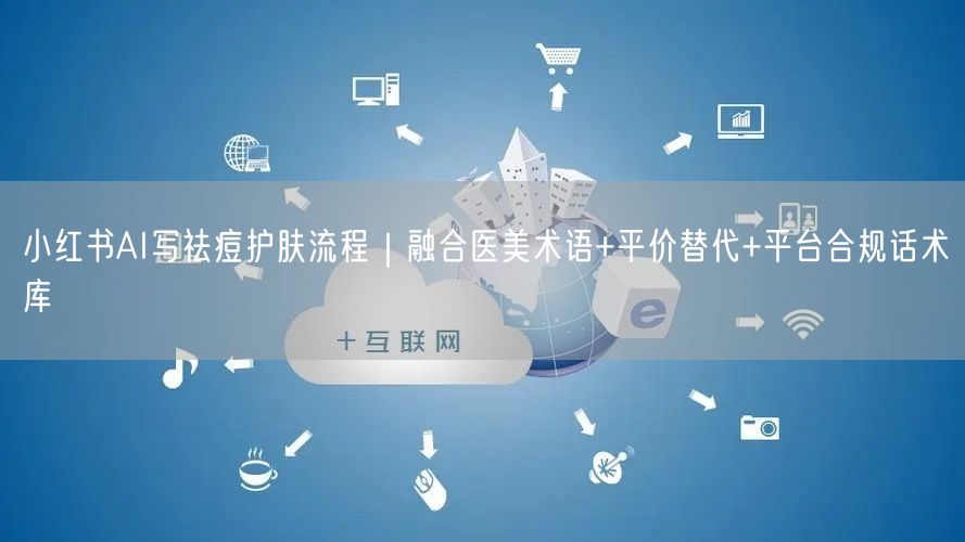 小红书AI写祛痘护肤流程｜融合医美术语+平价替代+平台合规话术库