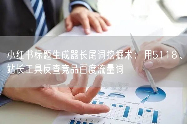 小红书标题生成器长尾词挖掘术：用5118、站长工具反查竞品百度流量词