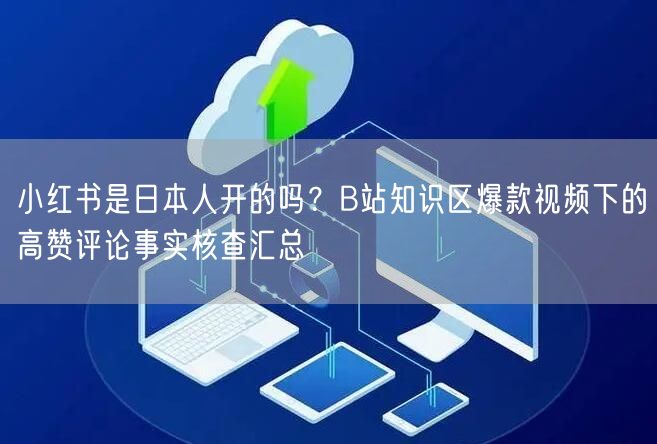 小红书是日本人开的吗？B站知识区爆款视频下的高赞评论事实核查