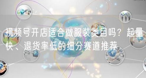 视频号开店适合做服装类目吗？起量快、退货率低的细分赛道推荐