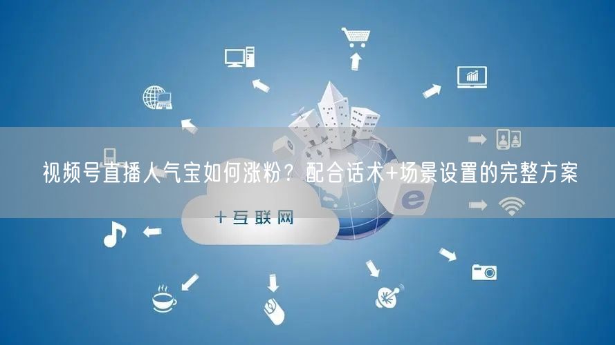 视频号直播人气宝如何涨粉？配合话术+场景设置的完整方案
