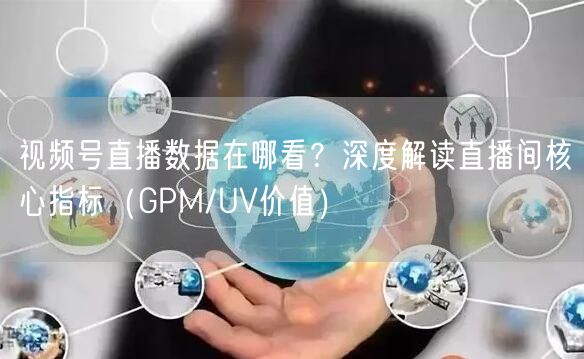 视频号直播数据在哪看？深度解读直播间核心指标（GPM/UV价值）