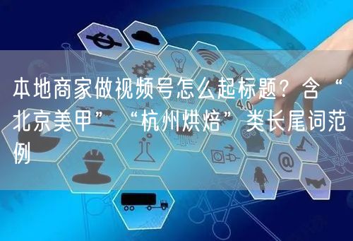 本地商家做视频号怎么起标题？含“北京美甲”“杭州烘焙”类长尾词范例