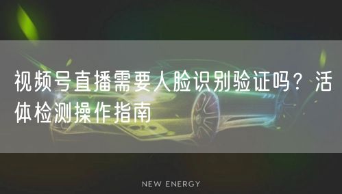 视频号直播需要人脸识别验证吗？活体检测操作指南