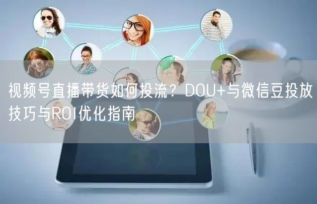 视频号直播带货如何投流？DOU+与微信豆投放技巧与ROI优化指南
