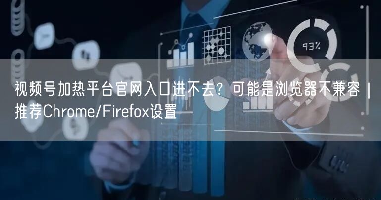 视频号加热平台官网入口进不去？可能是浏览器不兼容｜推荐Chrome/Firefo