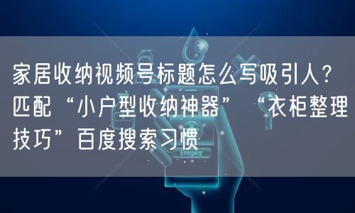 家居收纳视频号标题怎么写吸引人？匹配“小户型收纳神器”“衣柜整理技巧”百度搜索习