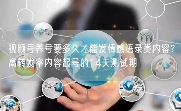 视频号养号要多久才能发情感语录类内容？高转发率内容起号的14天测试期