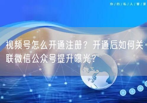 视频号怎么开通注册？开通后如何关联微信公众号提升曝光？