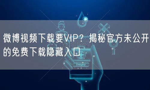 微博视频下载要VIP？揭秘官方未公开的免费下载隐藏入口