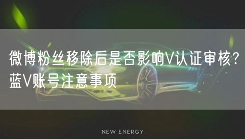 微博粉丝移除后是否影响V认证审核？蓝V账号注意事项