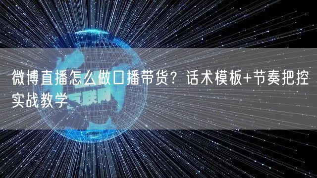 微博直播怎么做口播带货？话术模板+节奏把控实战教学