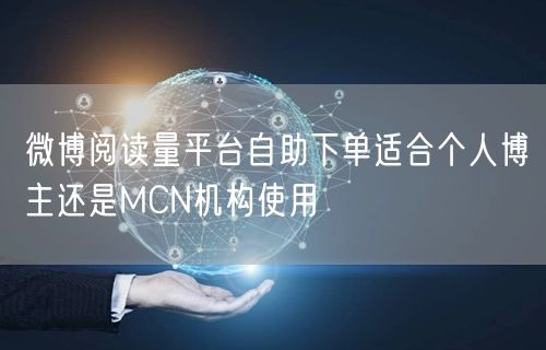 微博阅读量平台自助下单适合个人博主还是MCN机构使用