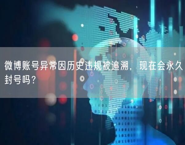 微博账号异常因历史违规被追溯，现在会永久封号吗？