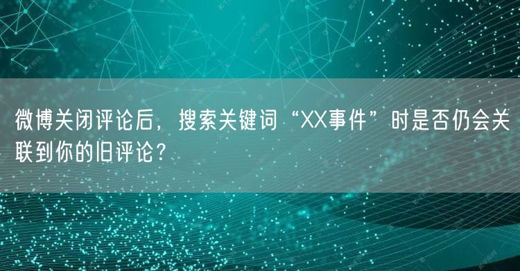 微博关闭评论后，搜索关键词“XX事件”时是否仍会关联到你的旧