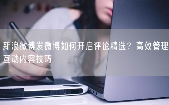 新浪微博发微博如何开启评论精选？高效管理互动内容技巧