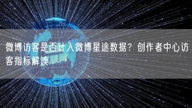微博访客是否计入微博星途数据？创作者中心访客指标解读