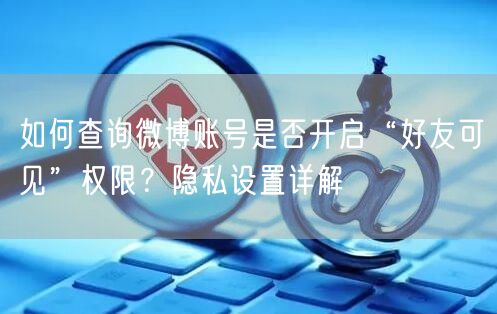 如何查询微博账号是否开启“好友可见”权限？隐私设置详解