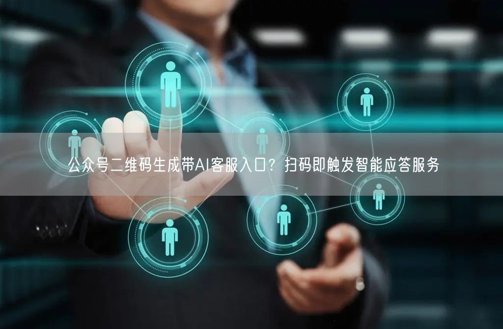 公众号二维码生成带AI客服入口？扫码即触发智能应答服务