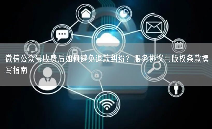 微信公众号收费后如何避免退款纠纷？服务协议与版权条款撰写指南