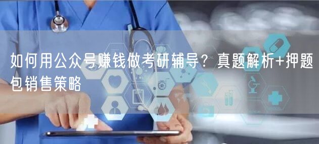 如何用公众号赚钱做考研辅导？真题解析+押题包销售策略