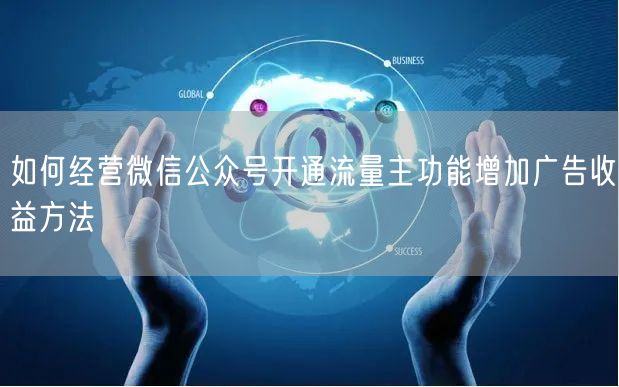 如何经营微信公众号开通流量主功能增加广告收益方法