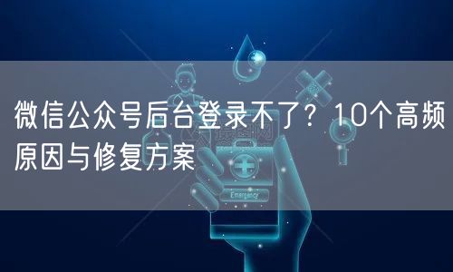 微信公众号后台登录不了？10个高频原因与修复方案
