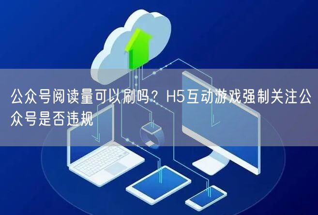 公众号阅读量可以刷吗？H5互动游戏强制关注公众号是否违规