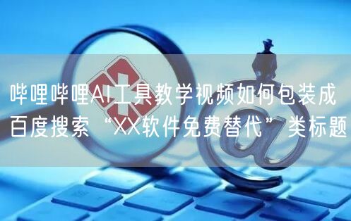 哔哩哔哩AI工具教学视频如何包装成百度搜索“XX软件免费替代”类标题