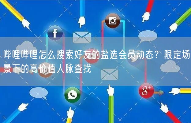 哔哩哔哩怎么搜索好友的盐选会员动态？限定场景下的高价值人脉查找