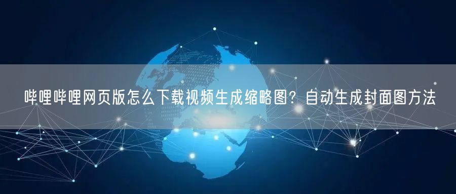 哔哩哔哩网页版怎么下载视频生成缩略图？自动生成封面图方法