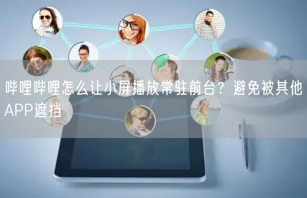 哔哩哔哩怎么让小屏播放常驻前台？避免被其他APP遮挡