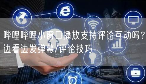 哔哩哔哩小窗口播放支持评论互动吗？边看边发弹幕/评论技巧