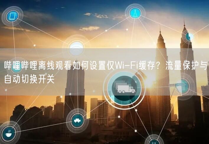 哔哩哔哩离线观看如何设置仅Wi-Fi缓存？流量保护与自动切换开关