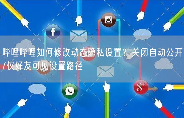 哔哩哔哩如何修改动态隐私设置？关闭自动公开/仅好友可见设置路径