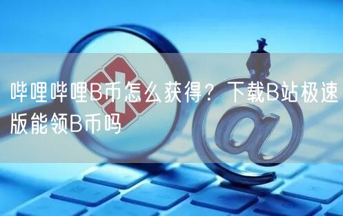 哔哩哔哩B币怎么获得？下载B站极速版能领B币吗