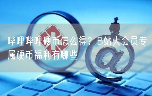 哔哩哔哩硬币怎么得？B站大会员专属硬币福利有哪些