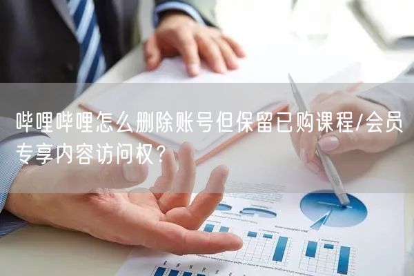 哔哩哔哩怎么删除账号但保留已购课程/会员专享内容访问权？