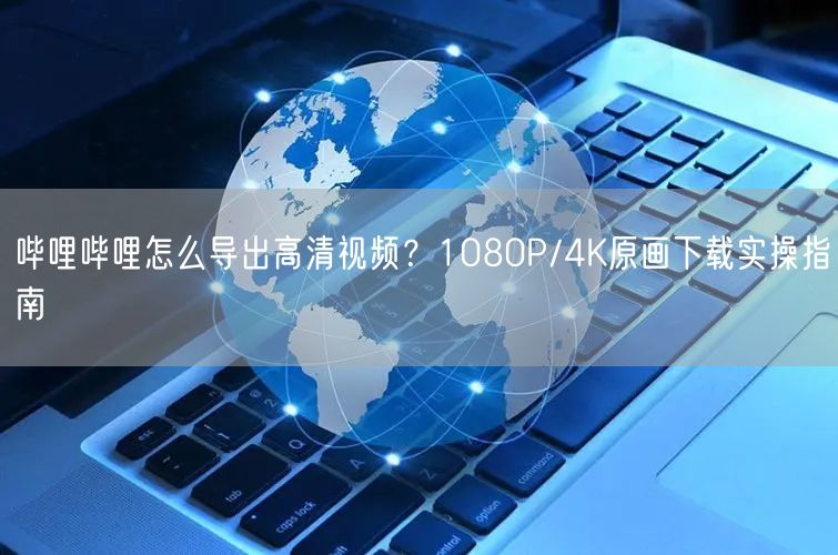 哔哩哔哩怎么导出高清视频？1080P/4K原画下载实操指南