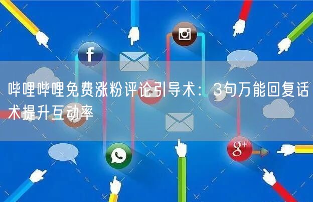 哔哩哔哩免费涨粉评论引导术：3句万能回复话术提升互动率