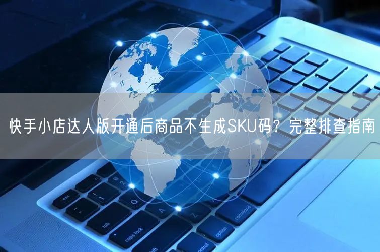 快手小店达人版开通后商品不生成SKU码？完整排查指南