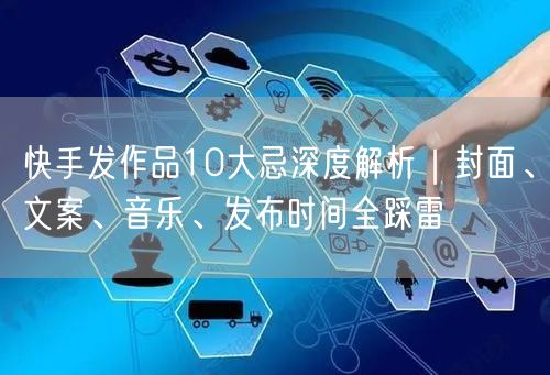 快手发作品10大忌深度解析｜封面、文案、音乐、发布时间全踩雷