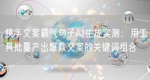 快手文案霸气句子AI生成实测：用工具批量产出爆款文案的关键词