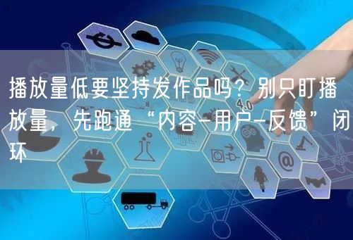 播放量低要坚持发作品吗？别只盯播放量，先跑通“内容-用户-反