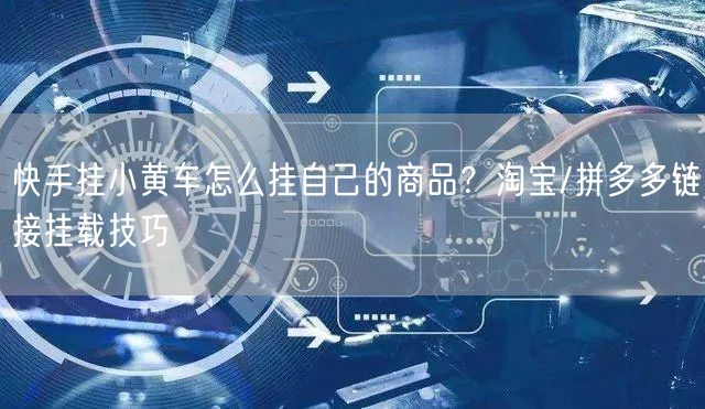 快手挂小黄车怎么挂自己的商品？淘宝/拼多多链接挂载技巧