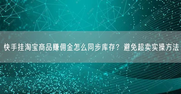 快手挂淘宝商品赚佣金怎么同步库存？避免超卖实操方法