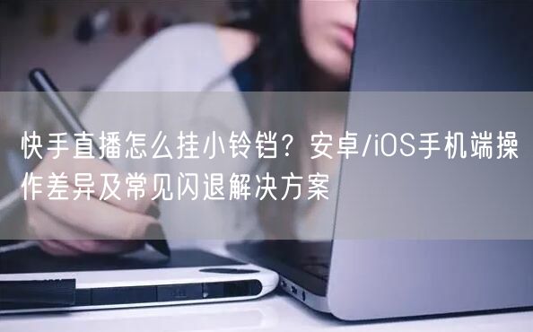 快手直播怎么挂小铃铛？安卓/iOS手机端操作差异及常见闪退解