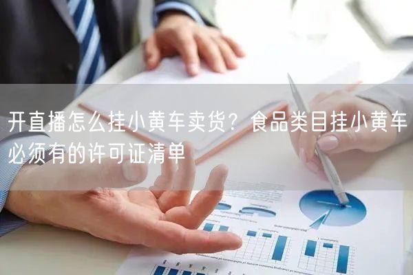 开直播怎么挂小黄车卖货？食品类目挂小黄车必须有的许可证清单