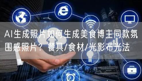 AI生成照片如何生成美食博主同款氛围感照片？餐具/食材/光影