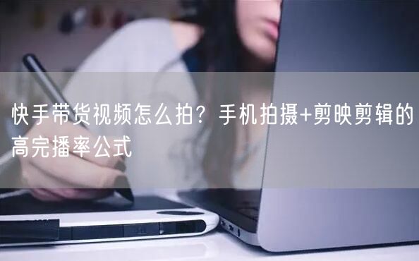 快手带货视频怎么拍？手机拍摄+剪映剪辑的高完播率公式